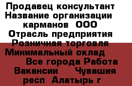 Продавец-консультант › Название организации ­ 5карманов, ООО › Отрасль предприятия ­ Розничная торговля › Минимальный оклад ­ 35 000 - Все города Работа » Вакансии   . Чувашия респ.,Алатырь г.